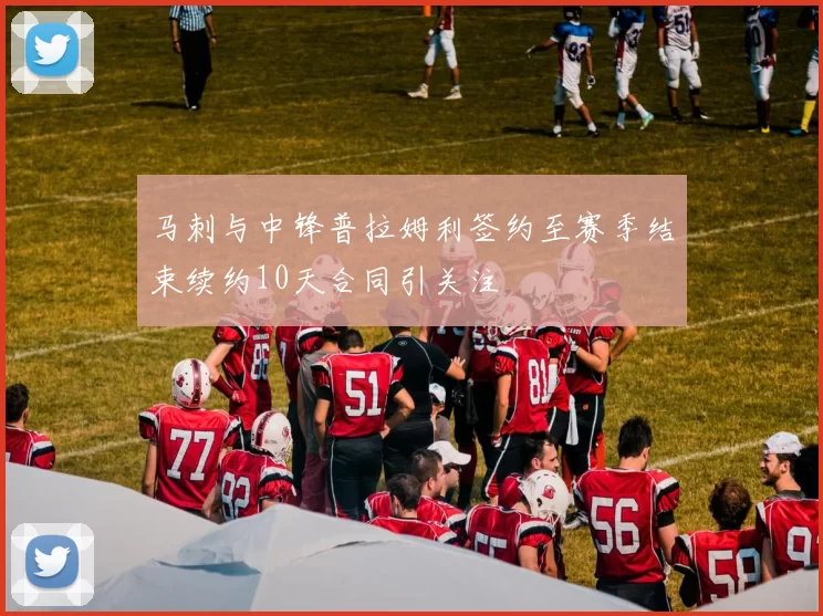 马刺与中锋普拉姆利签约至赛季结束续约10天合同引关注