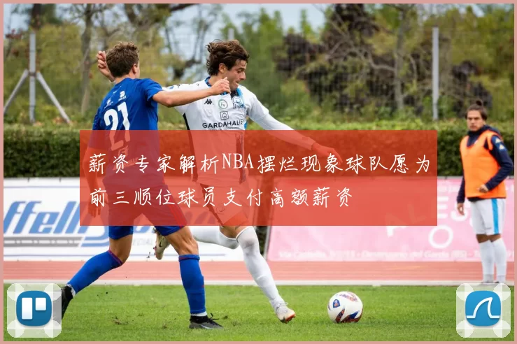 薪资专家解析NBA摆烂现象球队愿为前三顺位球员支付高额薪资
