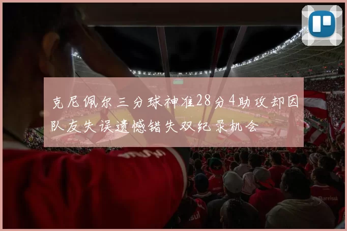 克尼佩尔三分球神准28分4助攻却因队友失误遗憾错失双纪录机会
