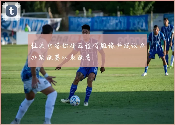 拉波尔塔称梅西值得雕像并提议举办致敬赛以表敬意