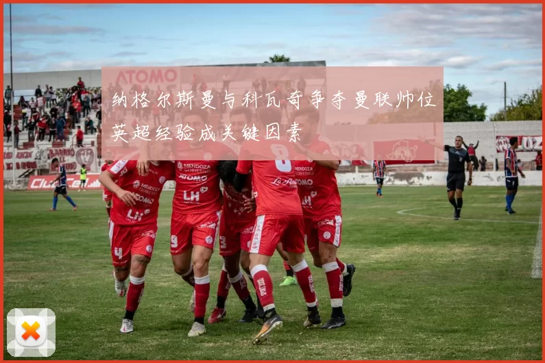 纳格尔斯曼与科瓦奇争夺曼联帅位英超经验成关键因素