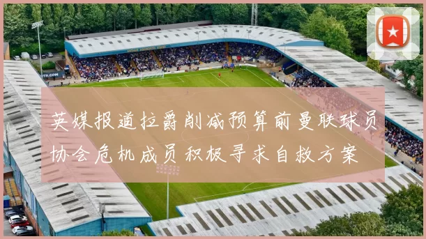 英媒报道拉爵削减预算前曼联球员协会危机成员积极寻求自救方案