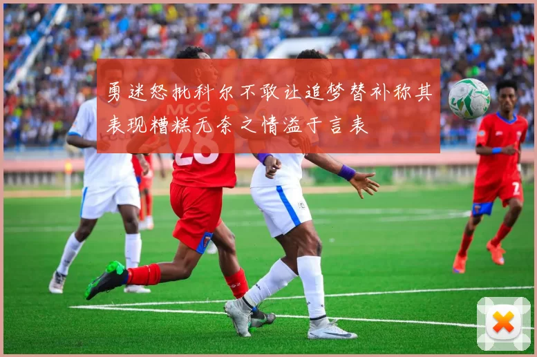 勇迷怒批科尔不敢让追梦替补称其表现糟糕无奈之情溢于言表