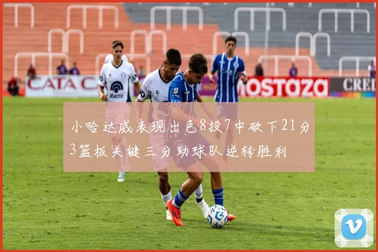 小哈达威表现出色8投7中砍下21分3篮板关键三分助球队逆转胜利