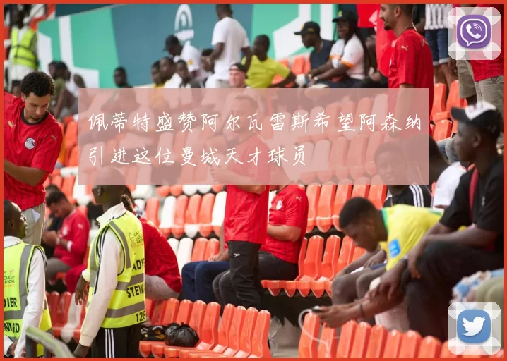 佩蒂特盛赞阿尔瓦雷斯希望阿森纳引进这位曼城天才球员