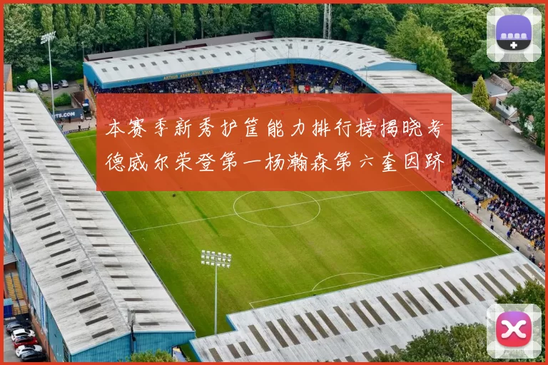 本赛季新秀护筐能力排行榜揭晓考德威尔荣登第一杨瀚森第六奎因跻身前十