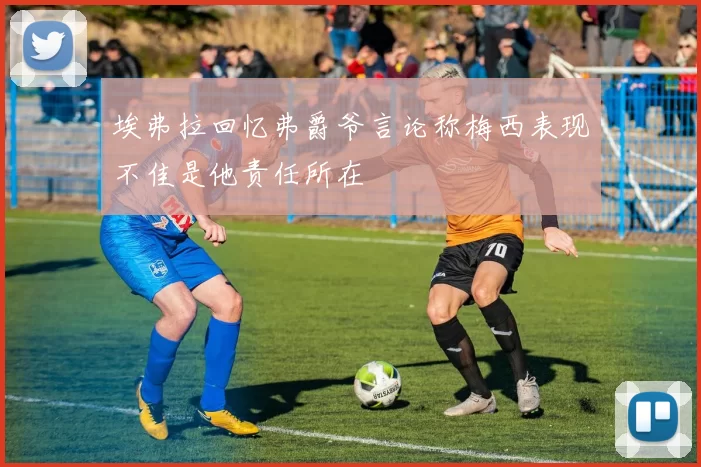 埃弗拉回忆弗爵爷言论称梅西表现不佳是他责任所在
