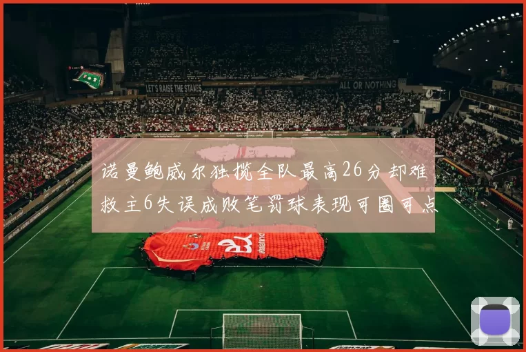 诺曼鲍威尔独揽全队最高26分却难救主6失误成败笔罚球表现可圈可点