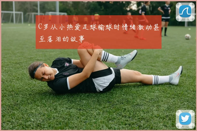 C罗从小热爱足球输球时情绪激动甚至落泪的故事