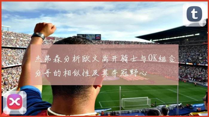 杰弗森分析欧文离开骑士与OK组合分手的相似性及其夺冠野心