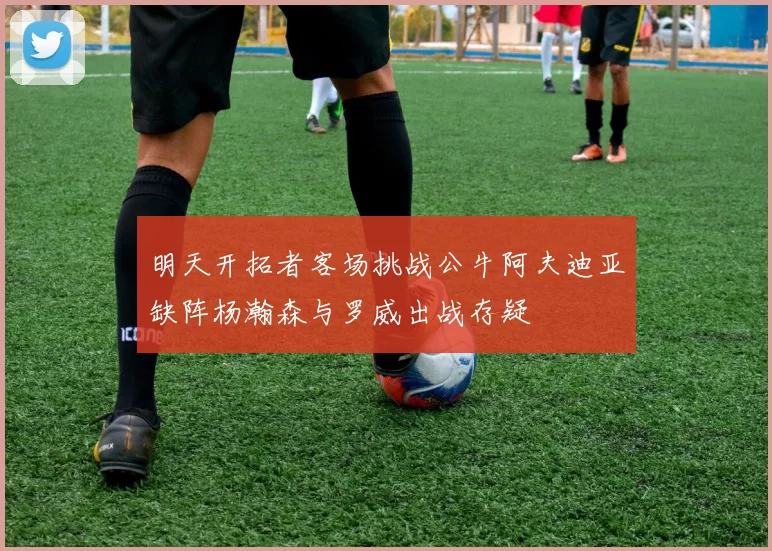 明天开拓者客场挑战公牛阿夫迪亚缺阵杨瀚森与罗威出战存疑