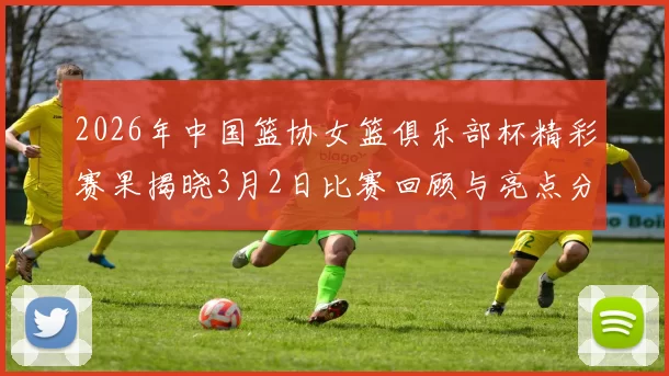 2026年中国篮协女篮俱乐部杯精彩赛果揭晓3月2日比赛回顾与亮点分析