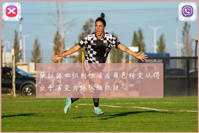 萨拉赫回归利物浦后角色转变从得分手演变为球队组织核心