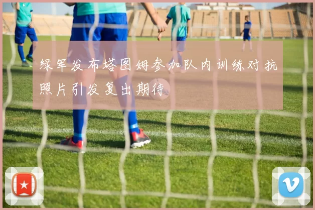 绿军发布塔图姆参加队内训练对抗照片引发复出期待