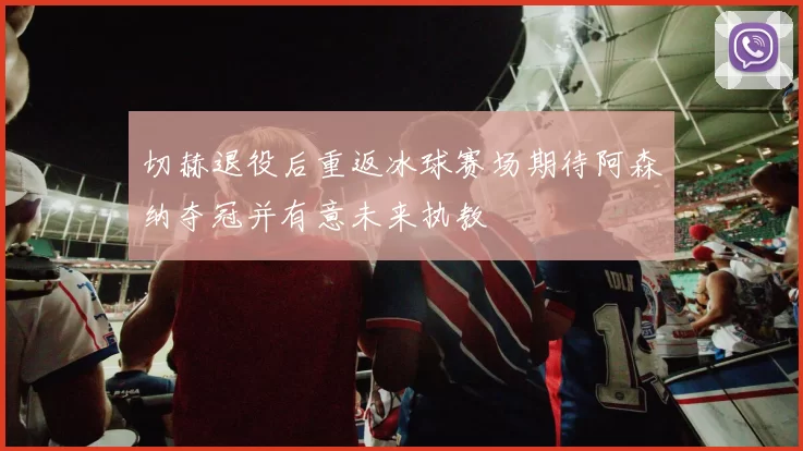 切赫退役后重返冰球赛场期待阿森纳夺冠并有意未来执教
