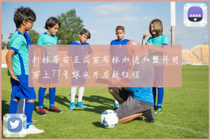 科林蒂安正式宣布林加德加盟并将穿上77号球衣开启新征程