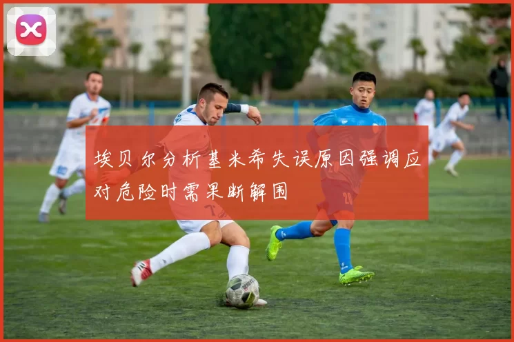 埃贝尔分析基米希失误原因强调应对危险时需果断解围