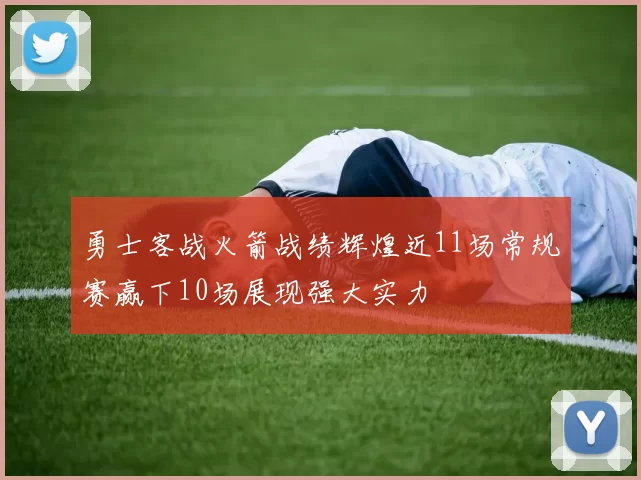 勇士客战火箭战绩辉煌近11场常规赛赢下10场展现强大实力