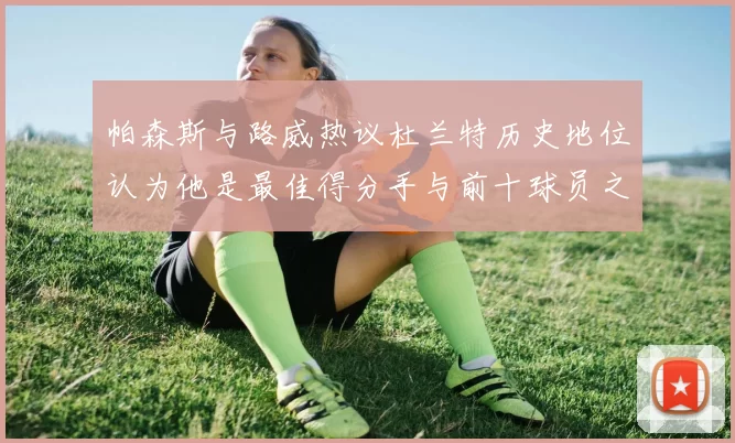 帕森斯与路威热议杜兰特历史地位认为他是最佳得分手与前十球员之一