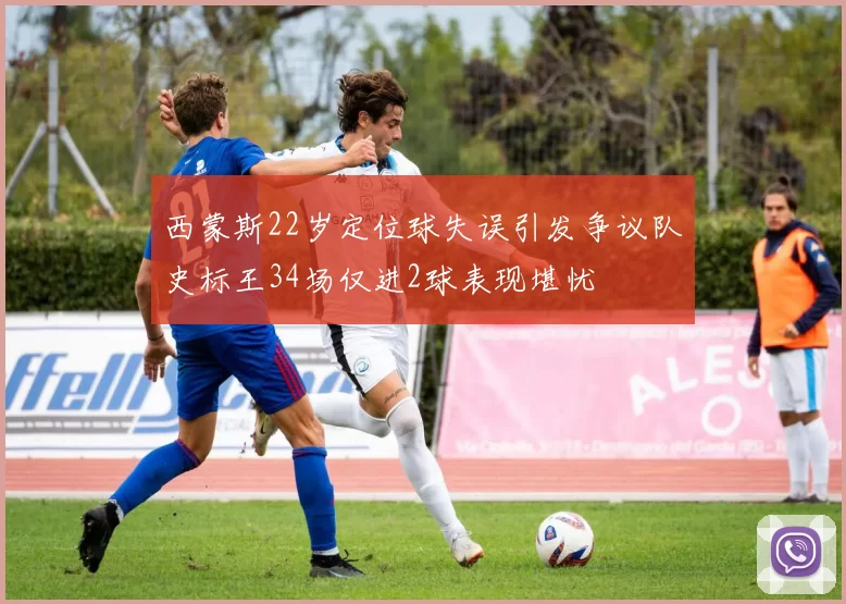 西蒙斯22岁定位球失误引发争议队史标王34场仅进2球表现堪忧