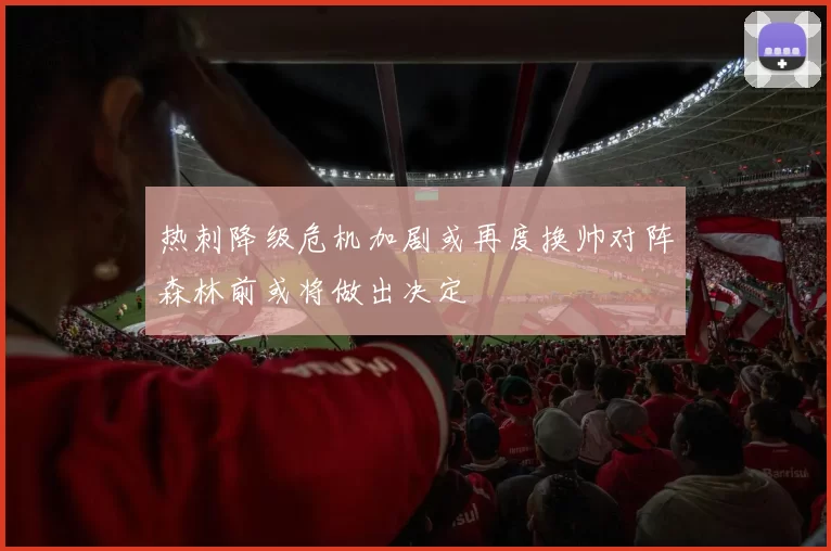 热刺降级危机加剧或再度换帅对阵森林前或将做出决定