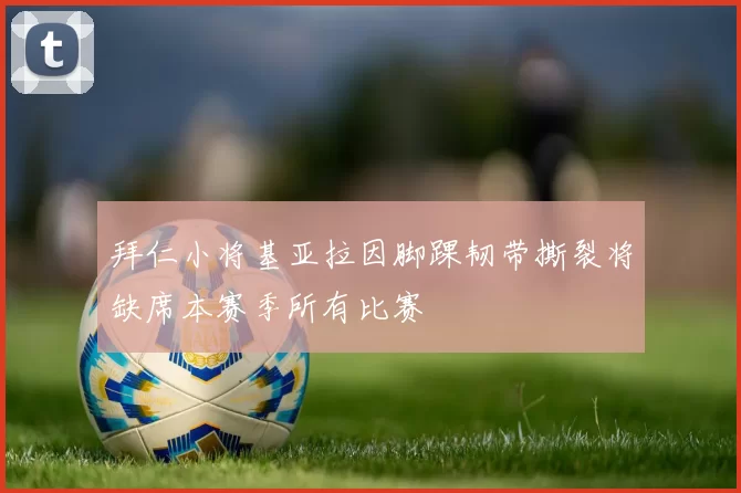 拜仁小将基亚拉因脚踝韧带撕裂将缺席本赛季所有比赛
