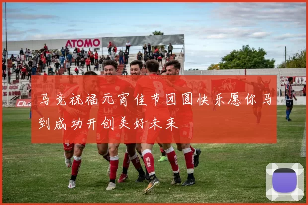 马竞祝福元宵佳节团圆快乐愿你马到成功开创美好未来