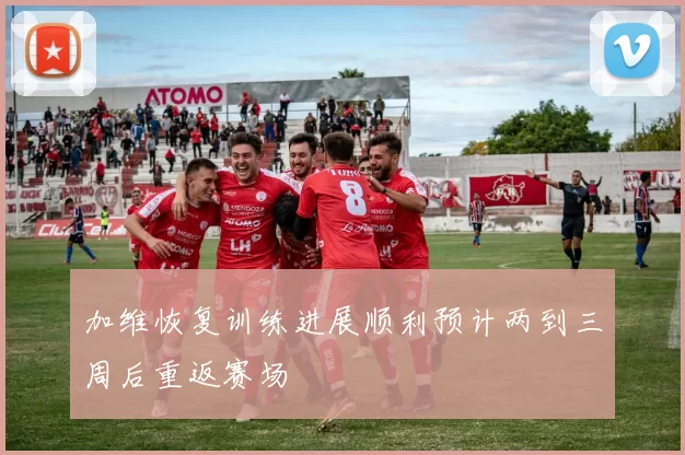 加维恢复训练进展顺利预计两到三周后重返赛场