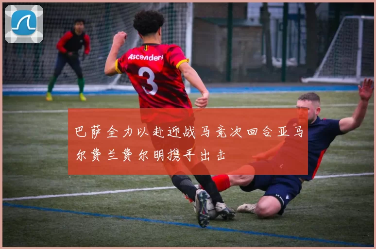 巴萨全力以赴迎战马竞次回合亚马尔费兰费尔明携手出击
